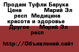 Продам Туфли Барука   › Цена ­ 3 800 - Марий Эл респ. Медицина, красота и здоровье » Другое   . Марий Эл респ.